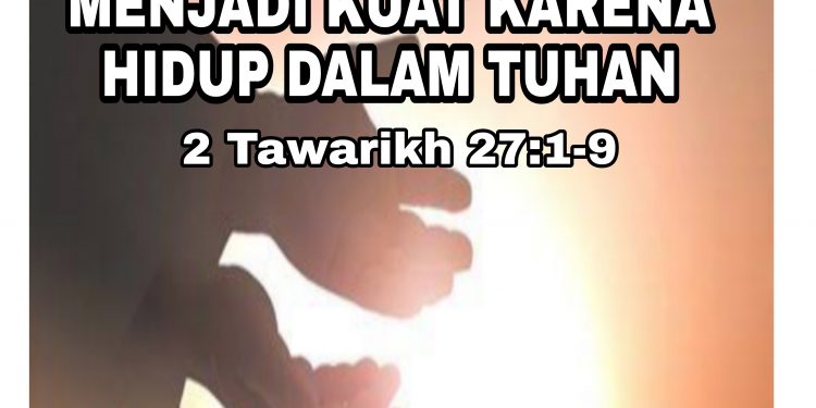 “Menjadi Kuat Karena Hidup dalam Tuhan” – 2 Tawarikh 27:1-9