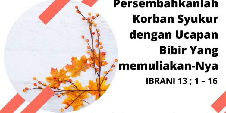 Persembahkanlah Korban Syukur dengan Ucapan Bibir Yang memuliakan-Nya –  IBRANI 13 : 1 – 16