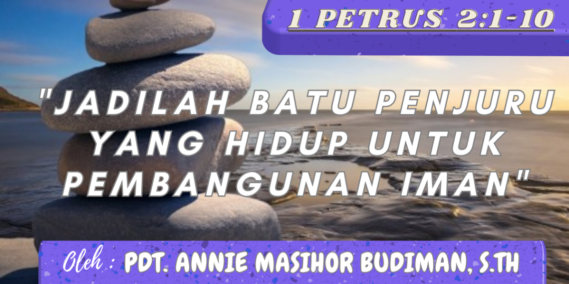 Jadilah Batu Penjuru Yang Hidup Untuk Pembangunan Iman – 1 Petrus 2:1-10