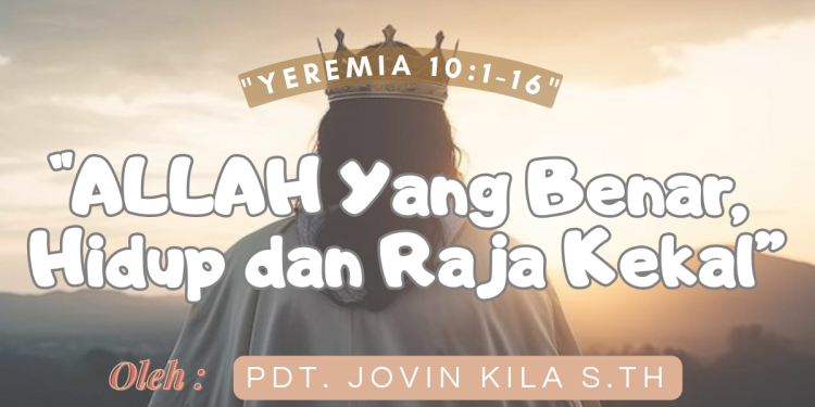 Allah Yang Benar, Hidup Dan Raja Kekal – Yeremia 10:1-16